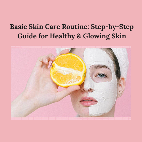 Basic Skin Care Routine: Step-by-Step Guide for Healthy & Glowing Skin