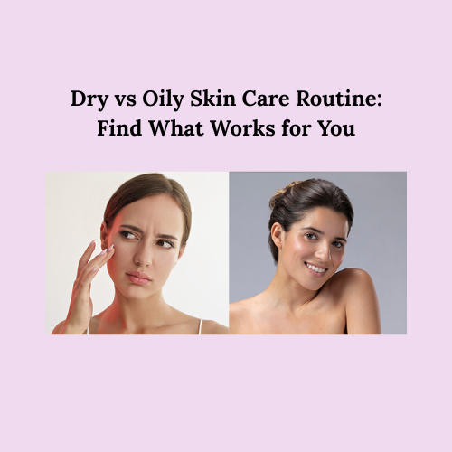 Dry Skin vs Oily Skin Care Routine: Which One is Right for You?